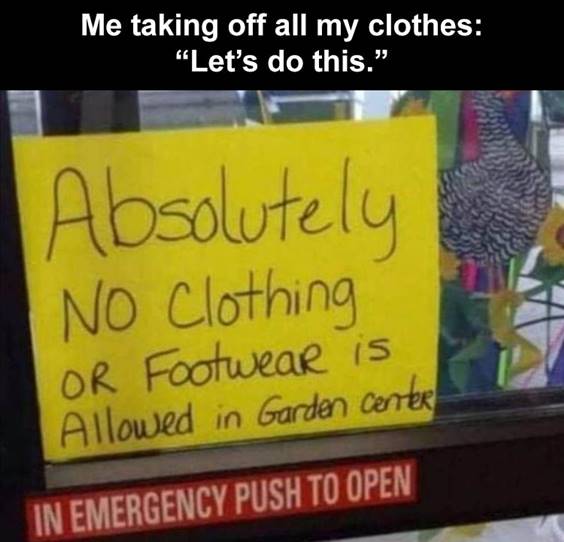 Top 50 Funniest Memes Of The Week funniest history memes “Me taking off all my clothes: “Let’s do this. Absolutely no clothing or footwear is allowed in garden center in emergency push to open”