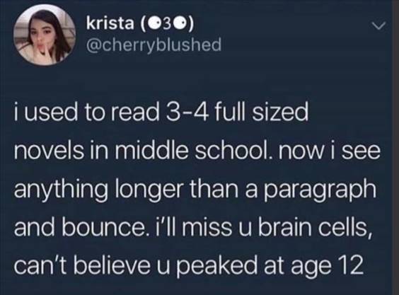 55 Funniest Twitter Quotes Of The Week - You Are The Best Meme “I used to read full sized novels in middle school. Now I see anything longer than a paragraph and bounce. I’ll miss u brain cells, can’t believe u peaked at age ”