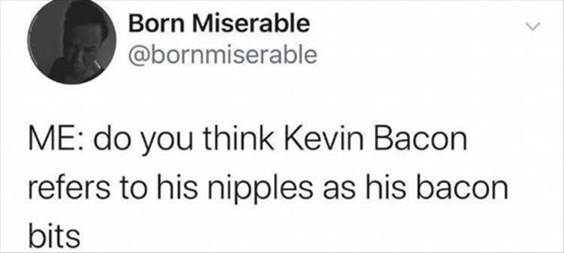 55 Funniest Twitter Quotes Of The Week - Most Popular Memes Of All Time “Me: Do you think Kevin bacon refers to his nipples as his bacon bits”