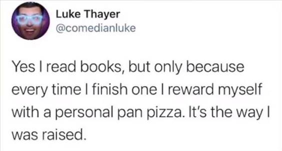 55 Funniest Twitter Quotes Of The Week - Best Meme Ever “Yes I read books, but only because every time I finish one I reward myself with a personal pan pizza. It’s the way I was raised.”